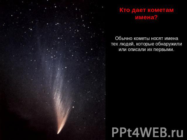 Кто дает кометам имена? Обычно кометы носят имена тех людей, которые обнаружили или описали их первыми.