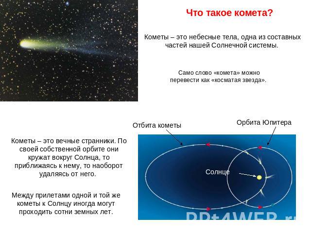 Что такое комета? Кометы – это небесные тела, одна из составных частей нашей Солнечной системы. Само слово «комета» можно перевести как «косматая звезда». Кометы – это вечные странники. По своей собственной орбите они кружат вокруг Солнца, то прибли…