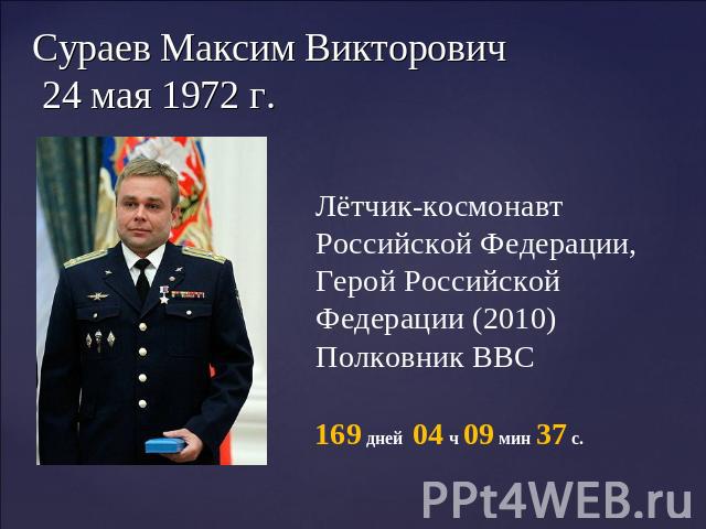 Сураев Максим Викторович 24 мая 1972 г. Лётчик-космонавт Российской Федерации, Герой Российской Федерации (2010) Полковник ВВС 169 дней 04 ч 09 мин 37 с. 