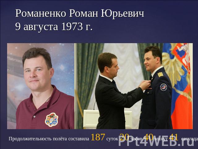 Романенко Роман Юрьевич9 августа 1973 г. Продолжительность полёта составила 187 суток 20 часов 40 минут 41 секунда.