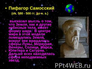 Пифагор Самосский (ок. 580 - 500 гг. до н. э.) высказал мысль о том, что Земля,
