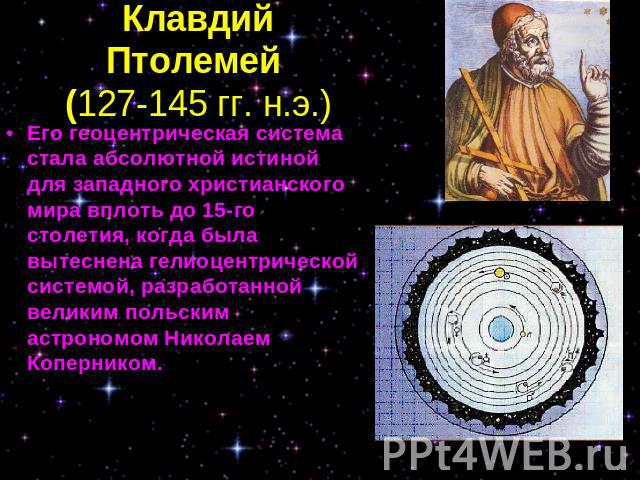 Клавдий Птолемей (127-145 гг. н.э.) Его геоцентрическая система стала абсолютной истиной для западного христианского мира вплоть до 15-го столетия, когда была вытеснена гелиоцентрической системой, разработанной великим польским астрономом Николаем К…
