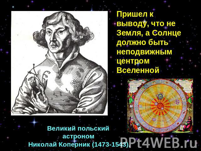 Пришел к выводу, что не Земля, а Солнце должно быть неподвижным центром Вселенной Великий польский астроном Николай Коперник (1473-1543).