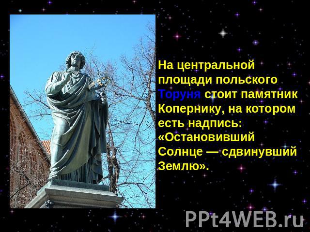 На центральной площади польского Торуня стоит памятник Копернику, на котором есть надпись: «Остановивший Солнце — сдвинувший Землю».