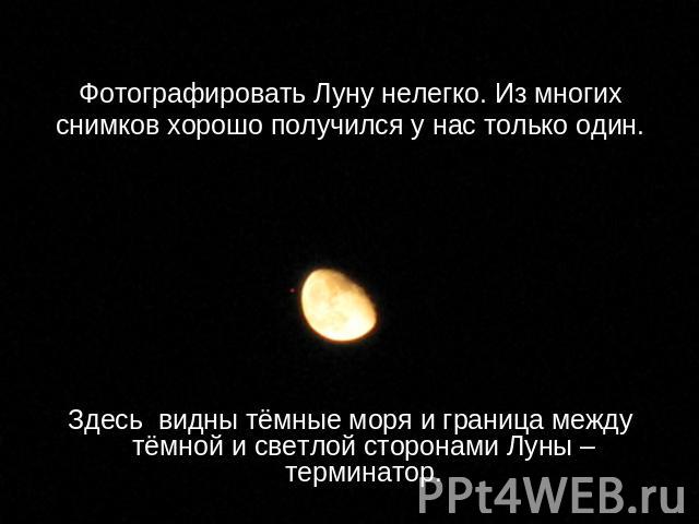 Фотографировать Луну нелегко. Из многих снимков хорошо получился у нас только один. Здесь видны тёмные моря и граница между тёмной и светлой сторонами Луны – терминатор.