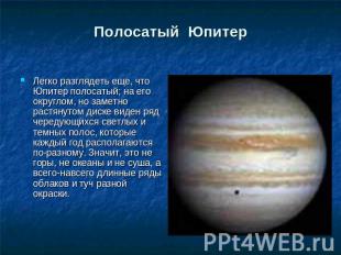 Полосатый Юпитер Легко разглядеть еще, что Юпитер полосатый; на его округлом, но