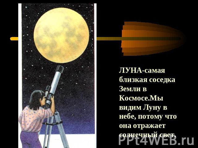 ЛУНА-самая близкая соседка Земли в Космосе.Мы видим Луну в небе, потому что она отражает солнечный свет.