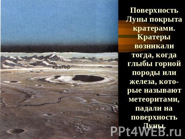 Поверхность Луны покрыта кратерами. Кратеры возникали тогда, когда глыбы горной породы или железа, кото-рые называют метеоритами, падали на поверхность Луны.