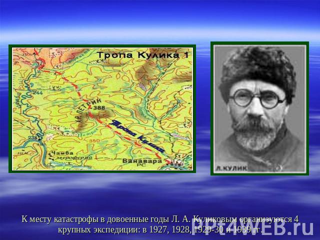 К месту катастрофы в довоенные годы Л. А. Куликовым организуются 4 крупных экспедиции: в 1927, 1928, 1929-30 и 1939 гг.