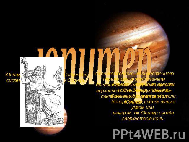 юпитер Юпитер — пятая планета Солнечной системы по расстоянию до Солнца. Юпитер – вторая по яркости после Венеры планета Солнечной системы. Но если Венеру можно видеть только утром или вечером, то Юпитер иногда сверкает всю ночь. Из-за медленного, в…
