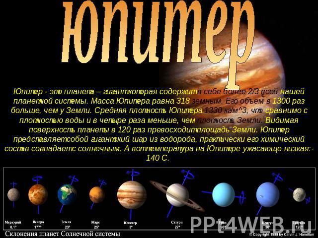 юпитер Юпитер - это планета – гигант которая содержит в себе более 2/3 всей нашей планетной системы. Масса Юпитера равна 318 земным. Его объем в 1300 раз больше, чем у Земли. Средняя плотность Юпитера 1330 кг/м^3, что сравнимо с плотностью воды и в …