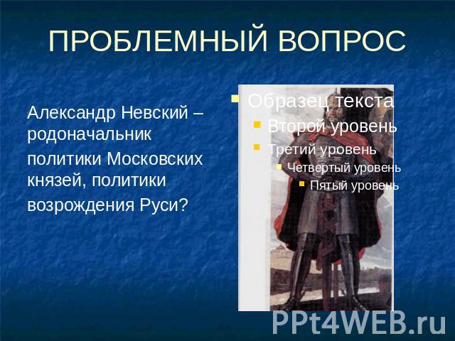 ПРОБЛЕМНЫЙ ВОПРОС Александр Невский – родоначальник политики Московских князей, политики возрождения Руси?