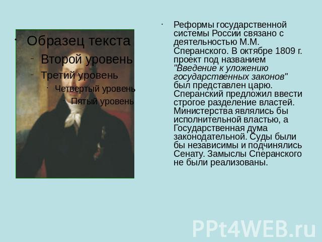 Реформы государственной системы России связано с деятельностью М.М. Сперанского. В октябре 1809 г. проект под названием "Введение к уложению государственных законов" был представлен царю. Сперанский предложил ввести строгое разделение влас…