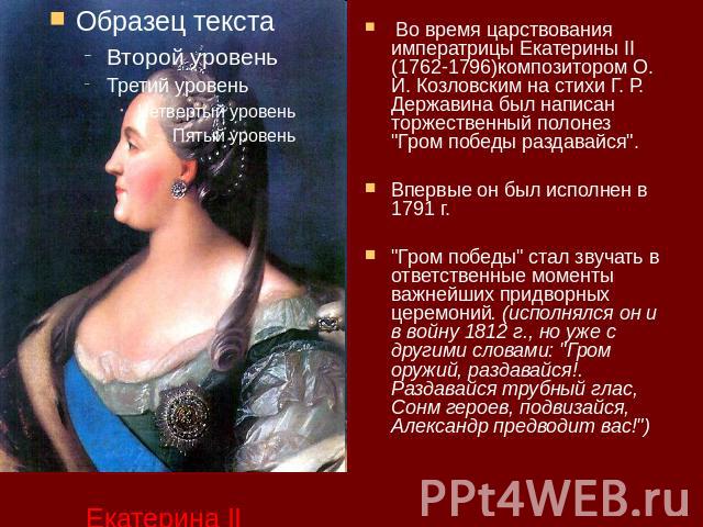 Во время царствования императрицы Екатерины II (1762-1796)композитором О. И. Козловским на стихи Г. Р. Державина был написан торжественный полонез 