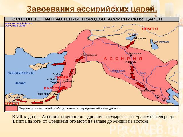 Завоевания ассирийских царей. В VII в. до н.э. Ассирии подчинились древние государства: от Урарту на севере до Египта на юге, от Средиземного моря на западе до Мидии на востоке