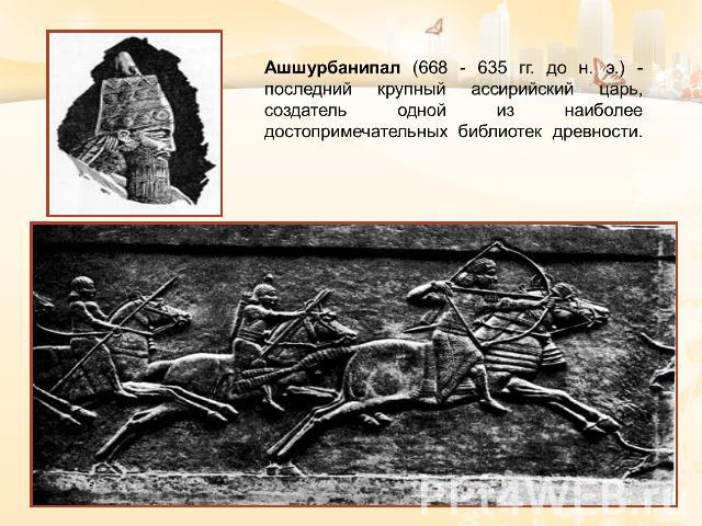 Ашшурбанипал (668 - 635 гг. до н. э.) - последний крупный ассирийский царь, создатель одной из наиболее достопримечательных библиотек древности.