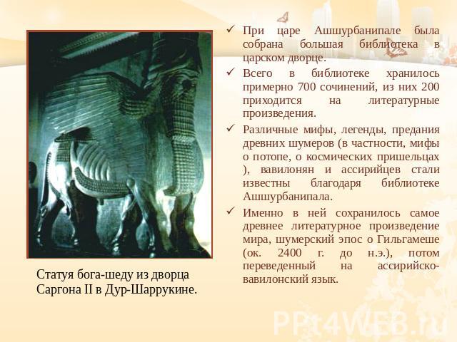 Статуя бога-шеду из дворца Саргона II в Дур-Шаррукине. При царе Ашшурбанипале была собрана большая библиотека в царском дворце. Всего в библиотеке хранилось примерно 700 сочинений, из них 200 приходится на литературные произведения. Различные мифы, …