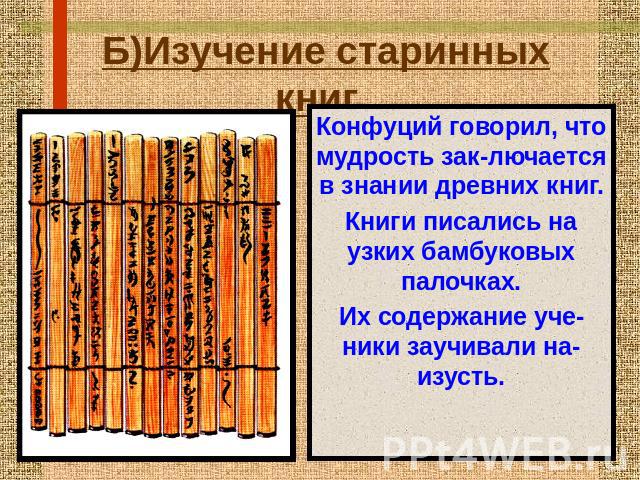 Б)Изучение старинных книг. Конфуций говорил, что мудрость зак-лючается в знании древних книг. Книги писались на узких бамбуковых палочках. Их содержание уче-ники заучивали на-изусть.