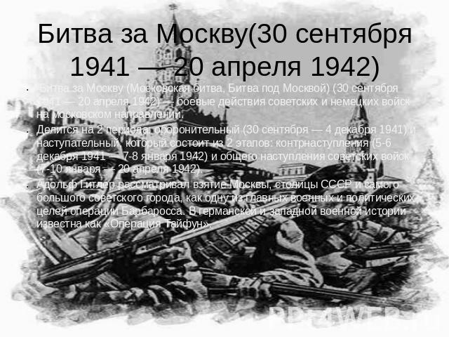 Битва за Москву(30 сентября 1941 — 20 апреля 1942) Битва за Москву (Московская битва, Битва под Москвой) (30 сентября 1941 — 20 апреля 1942) — боевые действия советских и немецких войск на московском направлении. Делится на 2 периода: оборонительный…