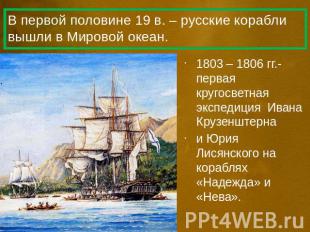 В первой половине 19 в. – русские корабли вышли в Мировой океан. 1803 – 1806 гг.