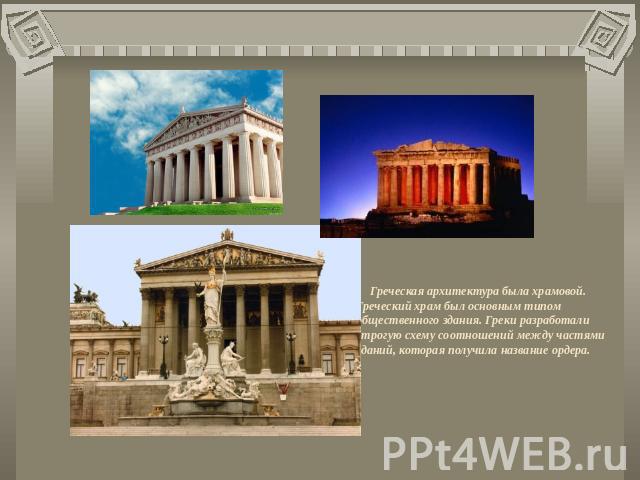 Греческая архитектура была храмовой. Греческий храм был основным типом общественного здания. Греки разработали строгую схему соотношений между частями зданий, которая получила название ордера.