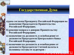 Государственная Дума а)дача согласия Президенту Российской Федерации на назначен