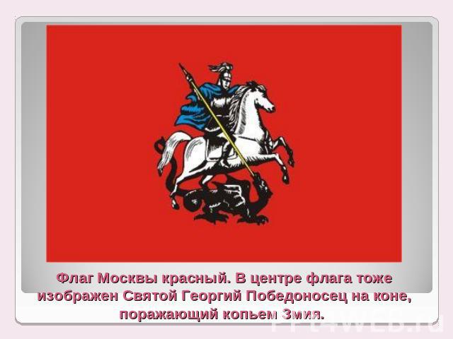 Флаг Москвы красный. В центре флага тоже изображен Святой Георгий Победоносец на коне, поражающий копьем Змия.