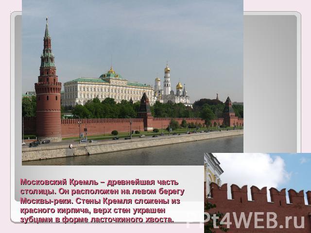 Московский Кремль – древнейшая часть столицы. Он расположен на левом берегу Москвы-реки. Стены Кремля сложены из красного кирпича, верх стен украшен зубцами в форме ласточкиного хвоста.