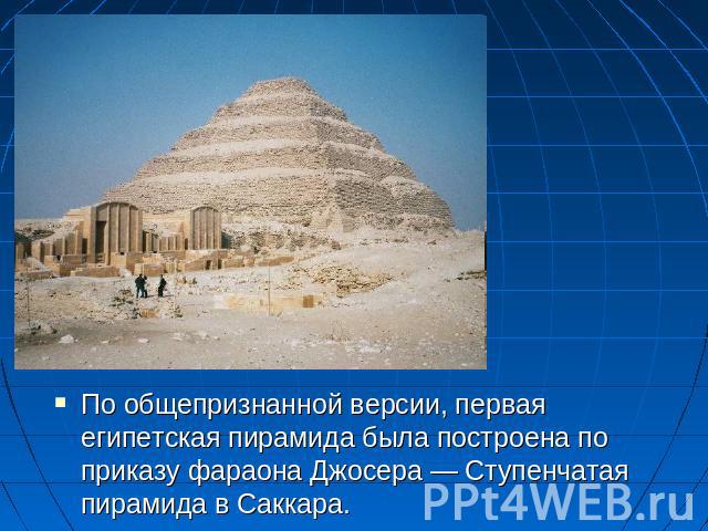 По общепризнанной версии, первая египетская пирамида была построена по приказу фараона Джосера— Ступенчатая пирамида в Саккара.