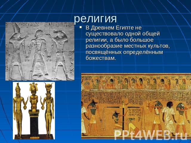 религия В Древнем Египте не существовало одной общей религии, а было большое разнообразие местных культов, посвящённых определённым божествам.