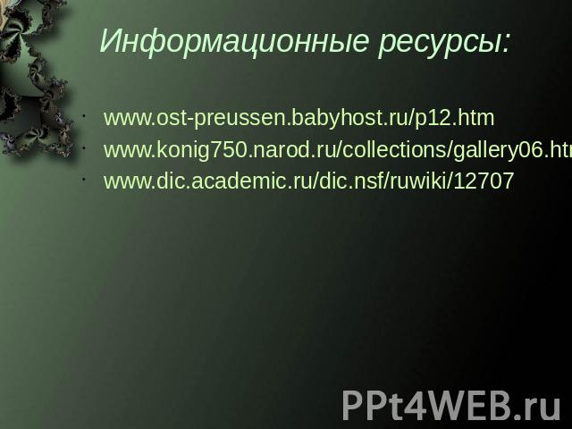 Информационные ресурсы: www.ost-preussen.babyhost.ru/p12.htm www.konig750.narod.ru/collections/gallery06.htm www.dic.academic.ru/dic.nsf/ruwiki/12707