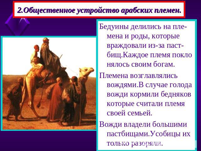 2.Общественное устройство арабских племен. Бедуины делились на пле-мена и роды, которые враждовали из-за паст-бищ.Каждое племя покло нялось своим богам. Племена возглавлялись вождями.В случае голода вожди кормили бедняков которые считали племя своей…
