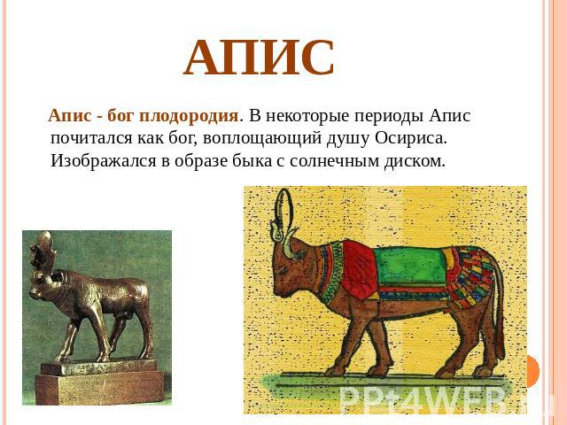Апис Апис - бог плодородия. В некоторые периоды Апис почитался как бог, воплощающий душу Осириса. Изображался в образе быка с солнечным диском.