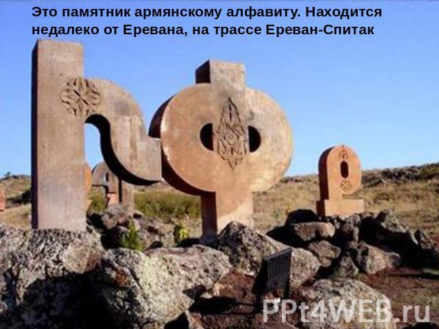 Это памятник армянскому алфавиту. Находится недалеко от Еревана, на трассе Ереван-Спитак