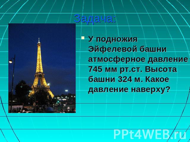 Задача: У подножия Эйфелевой башни атмосферное давление 745 мм рт.ст. Высота башни 324 м. Какое давление наверху?