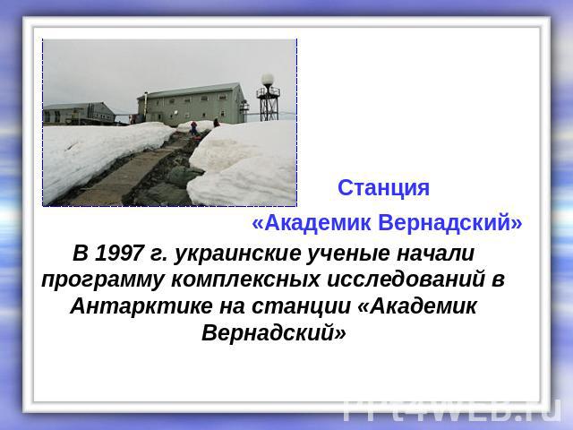 Станция «Академик Вернадский» В 1997 г. украинские ученые начали программу комплексных исследований в Антарктике на станции «Академик Вернадский»