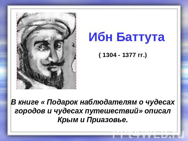 Ибн Баттута ( 1304 - 1377 гг.) В книге « Подарок наблюдателям о чудесах городов и чудесах путешествий» описал Крым и Приазовье.