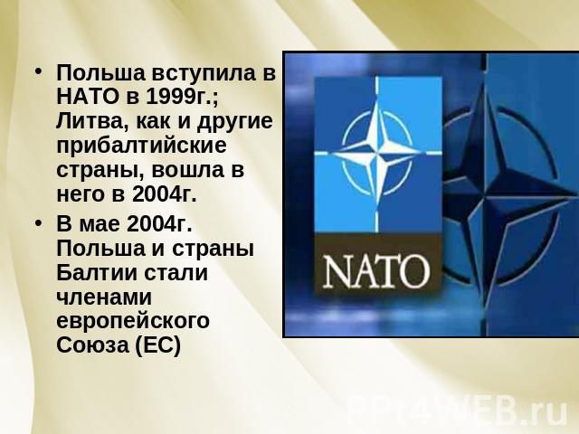 Польша вступила в НАТО в 1999г.; Литва, как и другие прибалтийские страны, вошла в него в 2004г. В мае 2004г. Польша и страны Балтии стали членами европейского Союза (ЕС)
