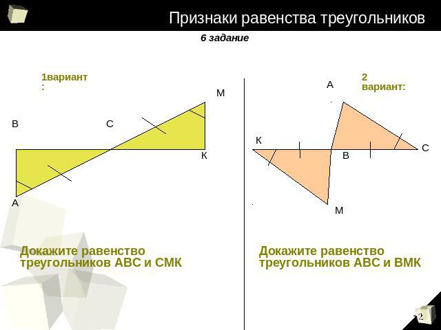 Признаки равенства треугольников 6задание 1вариант: Докажите равенство треугольников АВС и СМК 2вариант: Докажите равенство треугольников АВС и ВМК