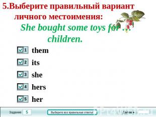 5.Выберите правильный вариант личного местоимения: She bought some toys for …chi