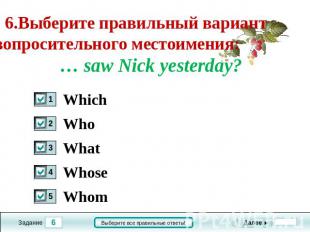 6.Выберите правильный вариант вопросительного местоимения: ..... saw Nick yester