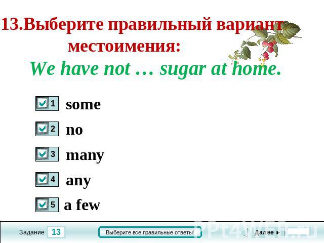 13.Выберите правильный вариант местоимения: We have not … sugar at home. some no many any a few