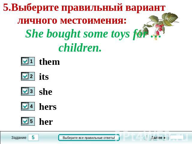 5.Выберите правильный вариант личного местоимения: She bought some toys for …children. them its she hers her