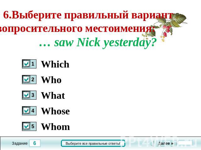 6.Выберите правильный вариант вопросительного местоимения: ..... saw Nick yesterday Which Who What Whose Whom
