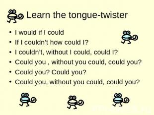 Learn the tongue-twister I would if I could If I couldn’t how could I? I couldn’