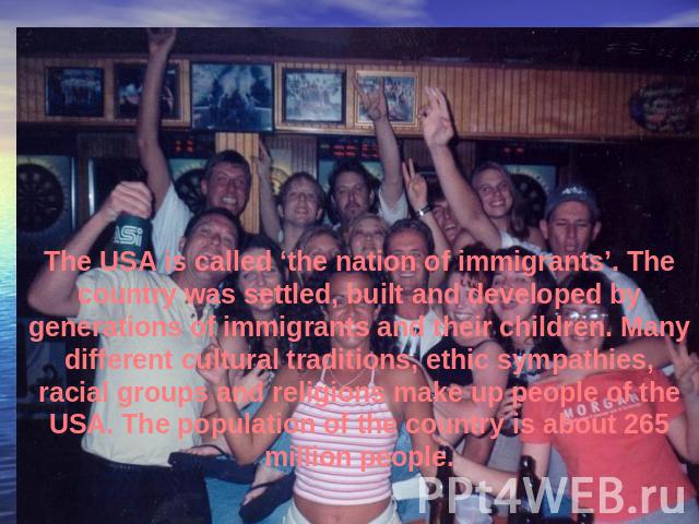 The USA is called ‘the nation of immigrants’. The country was settled, built and developed by generations of immigrants and their children. Many different cultural traditions, ethic sympathies, racial groups and religions make up people of the USA. …
