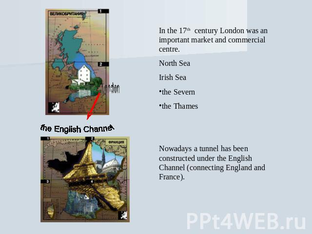 In the 17th century London was an important market and commercial centre. North Sea Irish Sea the Severn the Thames Nowadays a tunnel has been constructed under the English Channel (connecting England and France).