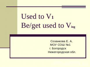 Used to V1 Be/get used to Ving Созанкова Е. А. МОУ СОШ №1 г. Богородск Нижегород