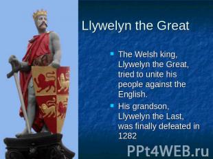 Llywelyn the Great The Welsh king, Llywelyn the Great, tried to unite his people