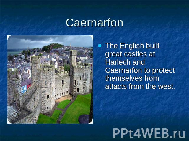 Caernarfon The English built great castles at Harlech and Caernarfon to protect themselves from attacts from the west.